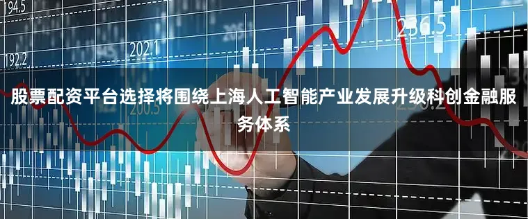 股票配资平台选择将围绕上海人工智能产业发展升级科创金融服务体系