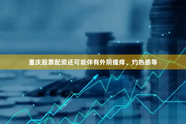 重庆股票配资还可能伴有外阴瘙痒、灼热感等
