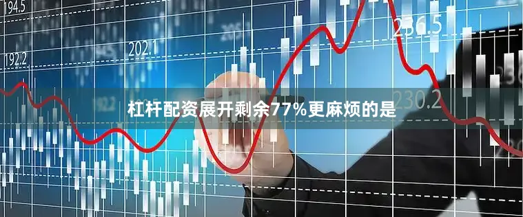 杠杆配资展开剩余77%更麻烦的是