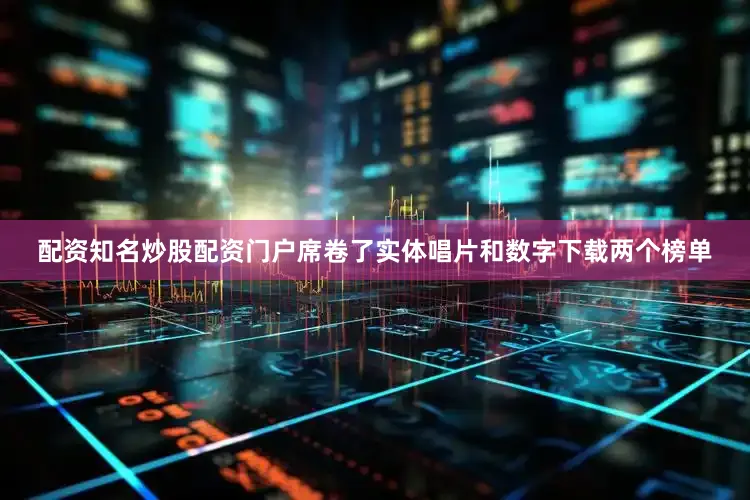 配资知名炒股配资门户席卷了实体唱片和数字下载两个榜单