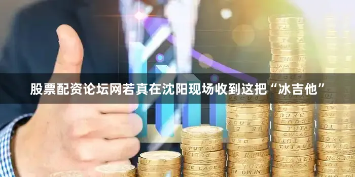 股票配资论坛网若真在沈阳现场收到这把“冰吉他”