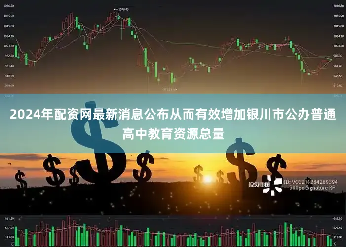 2024年配资网最新消息公布从而有效增加银川市公办普通高中教育资源总量