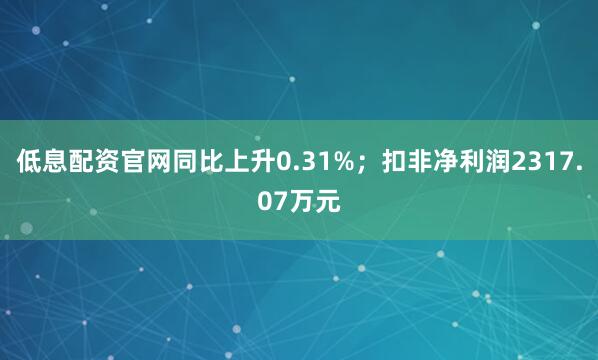 低息配资官网同比上升0.31%；扣非净利润2317.07万元