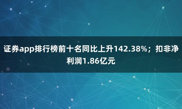 证券app排行榜前十名同比上升142.38%；扣非净利润1.86亿元