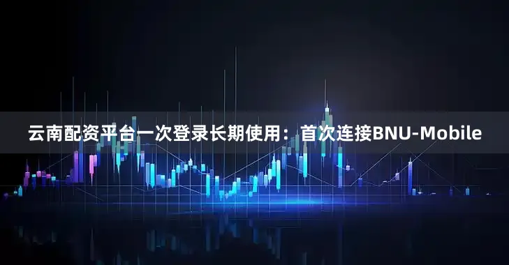 云南配资平台一次登录长期使用：首次连接BNU-Mobile