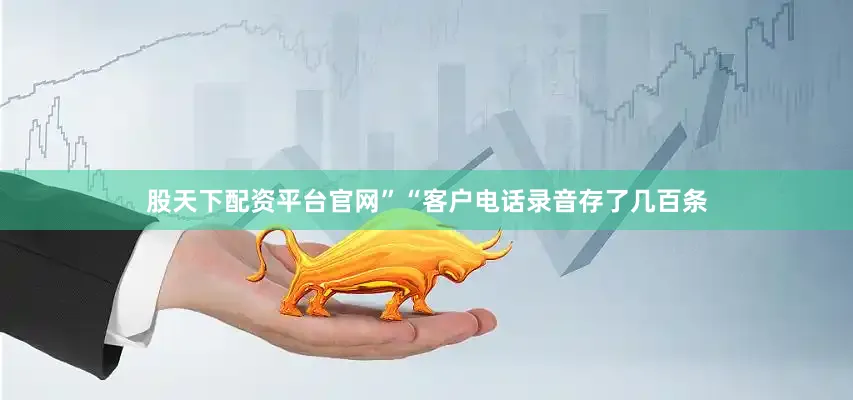 股天下配资平台官网”“客户电话录音存了几百条