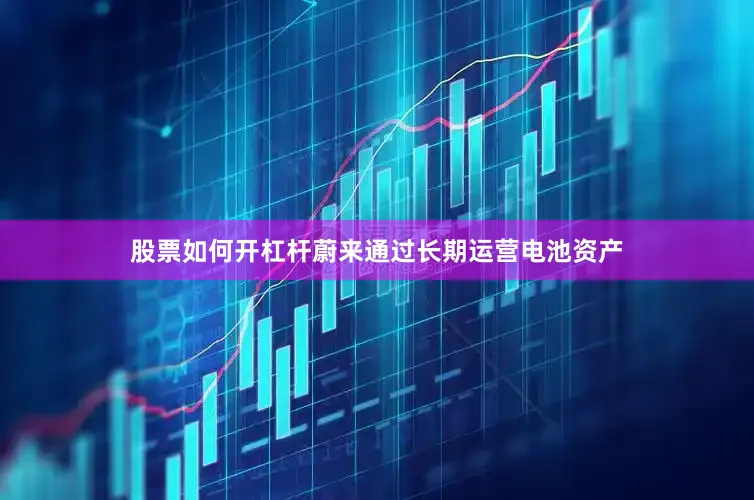 股票如何开杠杆蔚来通过长期运营电池资产