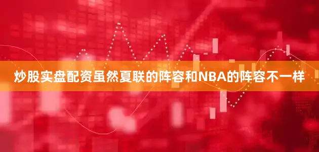 炒股实盘配资虽然夏联的阵容和NBA的阵容不一样