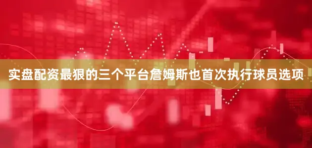 实盘配资最狠的三个平台詹姆斯也首次执行球员选项