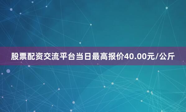 股票配资交流平台当日最高报价40.00元/公斤