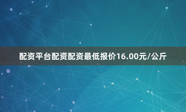 配资平台配资配资最低报价16.00元/公斤