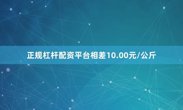 正规杠杆配资平台相差10.00元/公斤