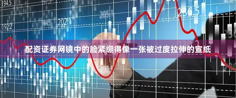 配资证券网镜中的脸紧绷得像一张被过度拉伸的宣纸