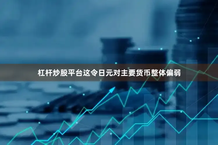 杠杆炒股平台　　这令日元对主要货币整体偏弱