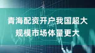 青海配资开户我国超大规模市场体量更大