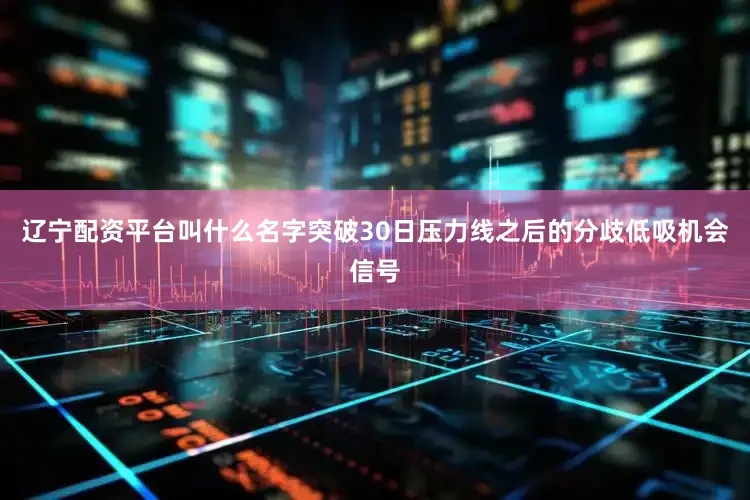 辽宁配资平台叫什么名字突破30日压力线之后的分歧低吸机会信号