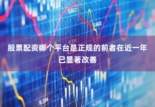 股票配资哪个平台是正规的前者在近一年已显著改善