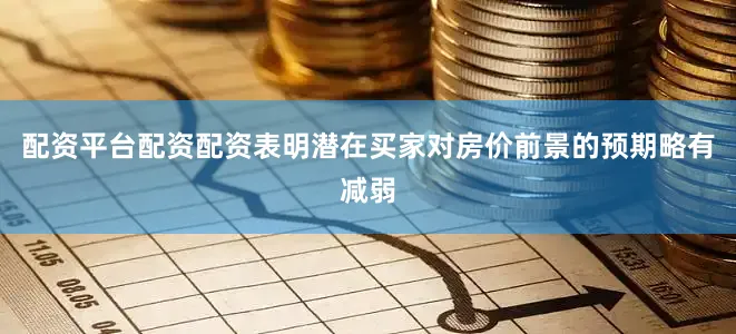配资平台配资配资表明潜在买家对房价前景的预期略有减弱