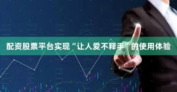 配资股票平台实现“让人爱不释手”的使用体验