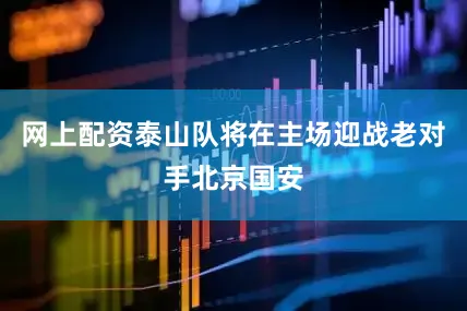 网上配资泰山队将在主场迎战老对手北京国安