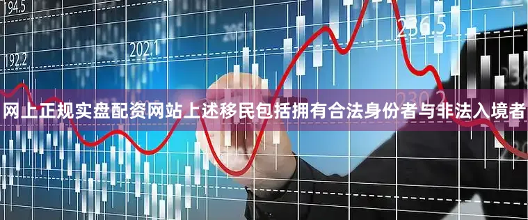 网上正规实盘配资网站上述移民包括拥有合法身份者与非法入境者