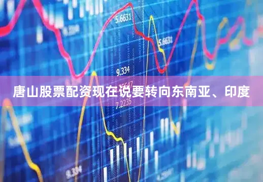唐山股票配资现在说要转向东南亚、印度