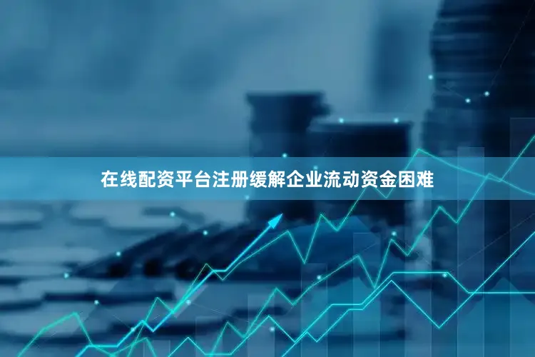 在线配资平台注册缓解企业流动资金困难