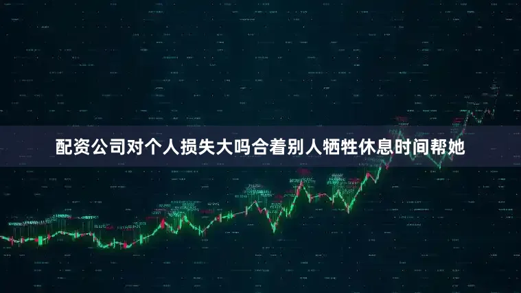 配资公司对个人损失大吗合着别人牺牲休息时间帮她