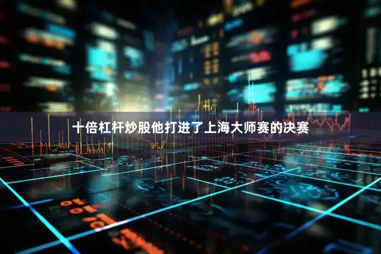 十倍杠杆炒股他打进了上海大师赛的决赛
