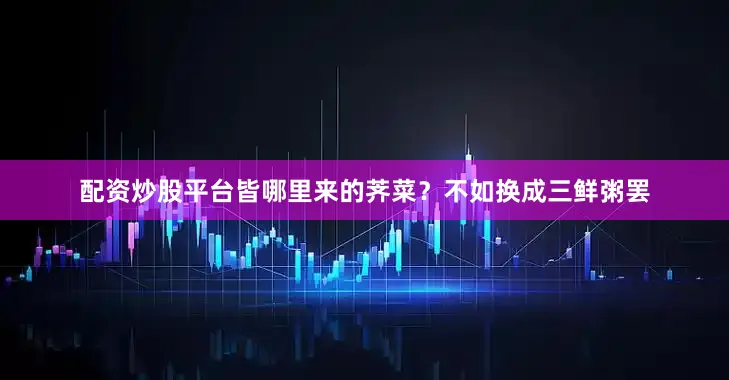 配资炒股平台皆哪里来的荠菜？不如换成三鲜粥罢