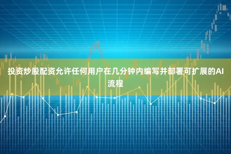 投资炒股配资允许任何用户在几分钟内编写并部署可扩展的AI流程
