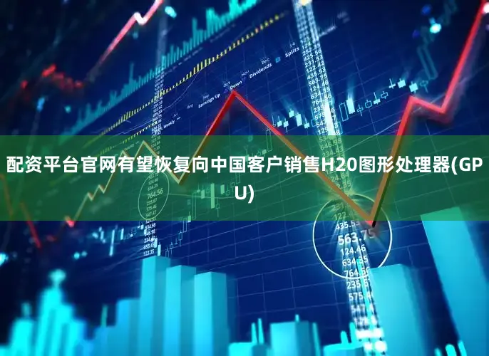 配资平台官网有望恢复向中国客户销售H20图形处理器(GPU)