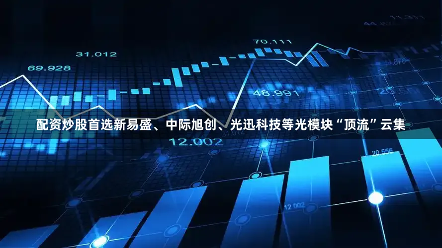 配资炒股首选新易盛、中际旭创、光迅科技等光模块“顶流”云集