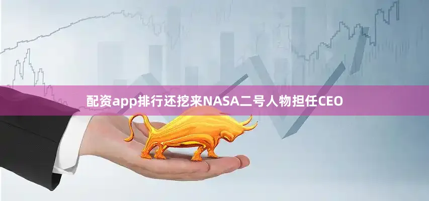 配资app排行还挖来NASA二号人物担任CEO