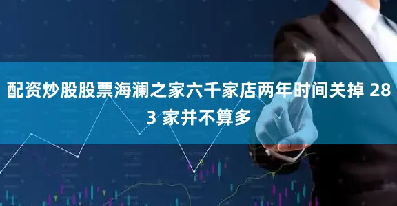 配资炒股股票海澜之家六千家店两年时间关掉 283 家并不算多